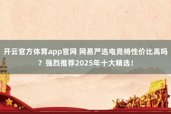 开云官方体育app官网 网易严选电竞椅性价比高吗？强烈推荐2025年十大精选！