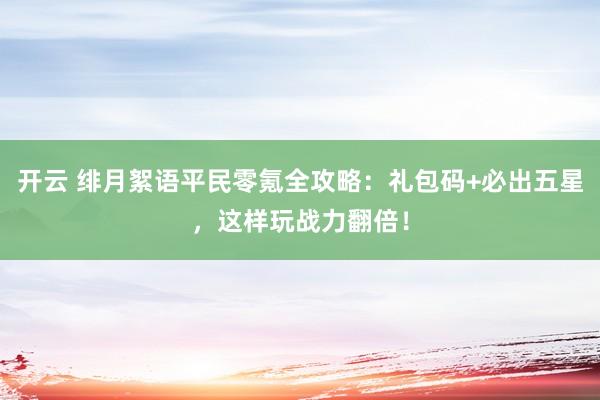 开云 绯月絮语平民零氪全攻略:礼包码+必出五星,这样玩战力翻倍! 开云 绯月絮语平民零氪全攻略:礼包码+必出五星,这样玩战力翻倍!