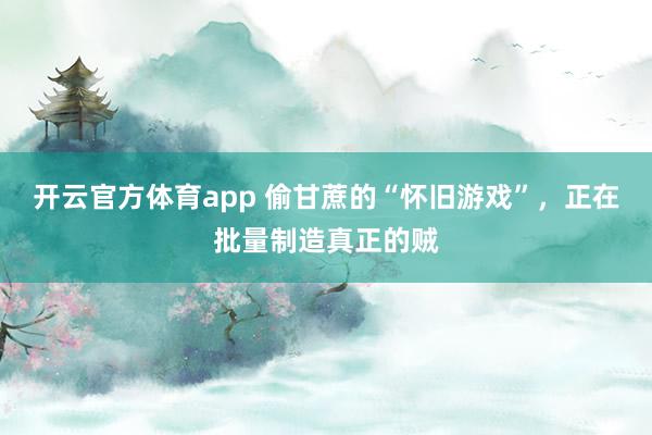 开云官方体育app 偷甘蔗的“怀旧游戏”,正在批量制造真正的贼 开云官方体育app 偷甘蔗的“怀旧游戏”,正在批量制造真正的贼