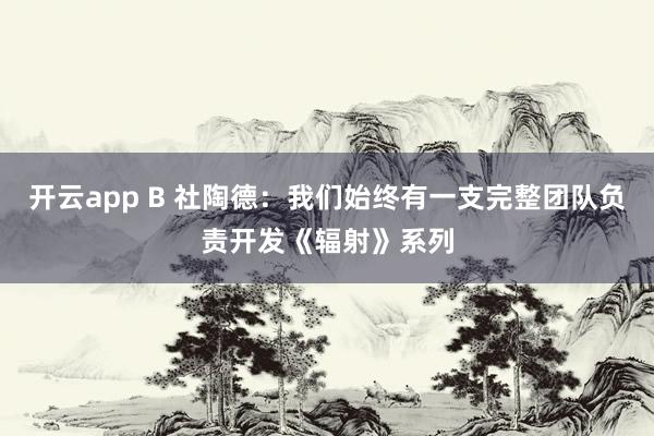 开云app B 社陶德：我们始终有一支完整团队负责开发《辐射》系列