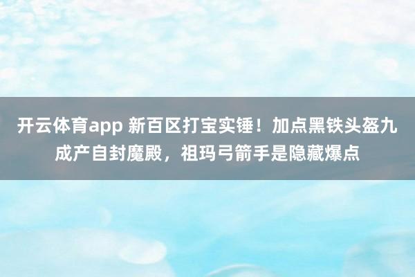 开云体育app 新百区打宝实锤!加点黑铁头盔九成产自封魔殿,祖玛弓箭手是隐藏爆点 开云体育app 新百区打宝实锤!加点黑铁头盔九成产自封魔殿,祖玛弓箭手是隐藏爆点