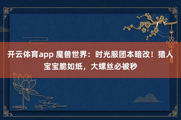 开云体育app 魔兽世界:时光服团本暗改!猎人宝宝脆如纸,大螺丝必被秒 开云体育app 魔兽世界:时光服团本暗改!猎人宝宝脆如纸,大螺丝必被秒