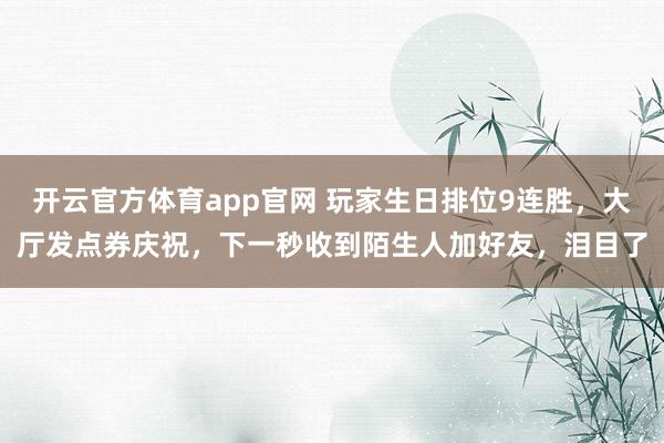 开云官方体育app官网 玩家生日排位9连胜,大厅发点券庆祝,下一秒收到陌生人加好友,泪目了