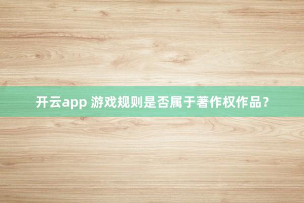 开云app 游戏规则是否属于著作权作品?