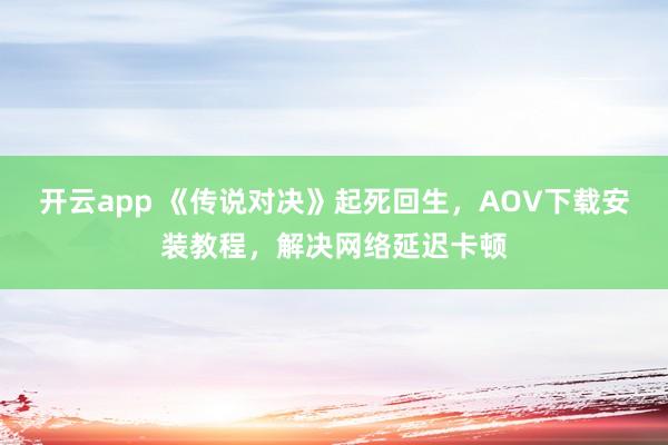 开云app 《传说对决》起死回生，AOV下载安装教程，解决网络延迟卡顿