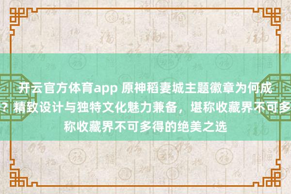 开云官方体育app 原神稻妻城主题徽章为何成收藏家心头好？精致设计与独特文化魅力兼备，堪称收藏界不可多得的绝美之选