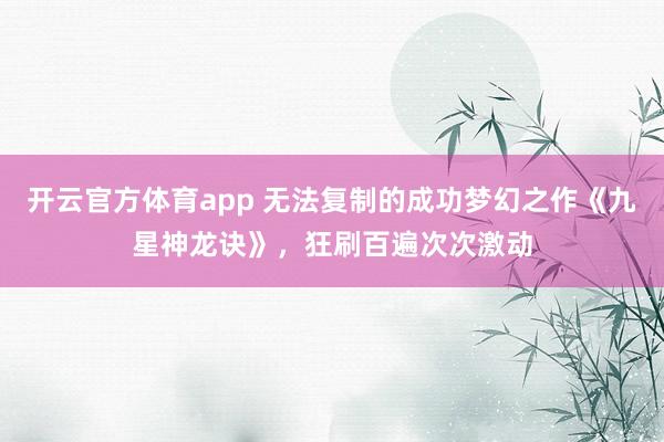 开云官方体育app 无法复制的成功梦幻之作《九星神龙诀》，狂刷百遍次次激动