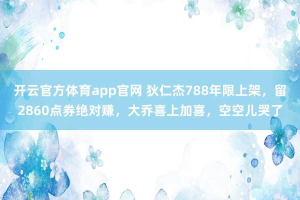 开云官方体育app官网 狄仁杰788年限上架,留2860点券绝对赚,大乔喜上加喜,空空儿哭了 开云官方体育app官网 狄仁杰788年限上架,留2860点券绝对赚,大乔喜上加喜,空空儿哭了