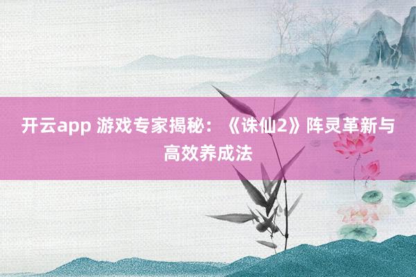 开云app 游戏专家揭秘：《诛仙2》阵灵革新与高效养成法