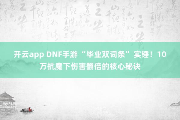 开云app DNF手游 “毕业双词条” 实锤!10万抗魔下伤害翻倍的核心秘诀 开云app DNF手游 “毕业双词条” 实锤!10万抗魔下伤害翻倍的核心秘诀