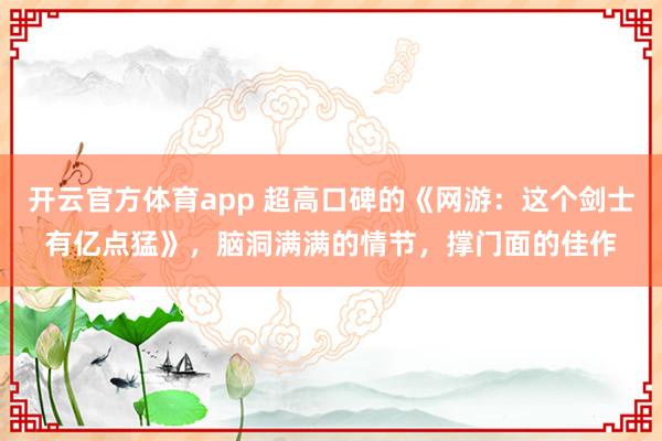 开云官方体育app 超高口碑的《网游：这个剑士有亿点猛》，脑洞满满的情节，撑门面的佳作