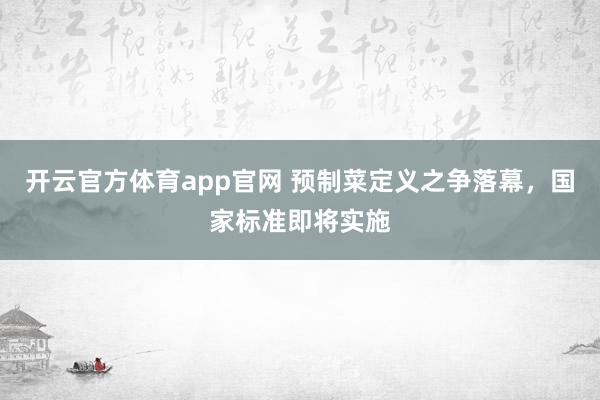 开云官方体育app官网 预制菜定义之争落幕，国家标准即将实施