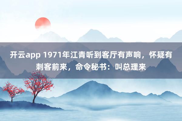 开云app 1971年江青听到客厅有声响,怀疑有刺客前来,命令秘书:叫总理来