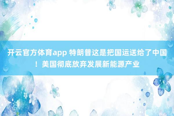 开云官方体育app 特朗普这是把国运送给了中国！美国彻底放弃发展新能源产业