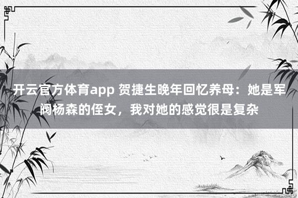 开云官方体育app 贺捷生晚年回忆养母：她是军阀杨森的侄女，我对她的感觉很是复杂