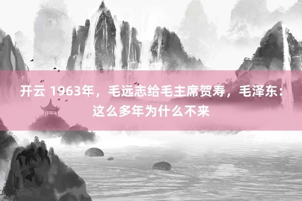 开云 1963年,毛远志给毛主席贺寿,毛泽东:这么多年为什么不来