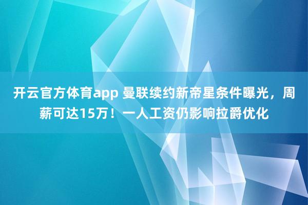开云官方体育app 曼联续约新帝星条件曝光，周薪可达15万！一人工资仍影响拉爵优化