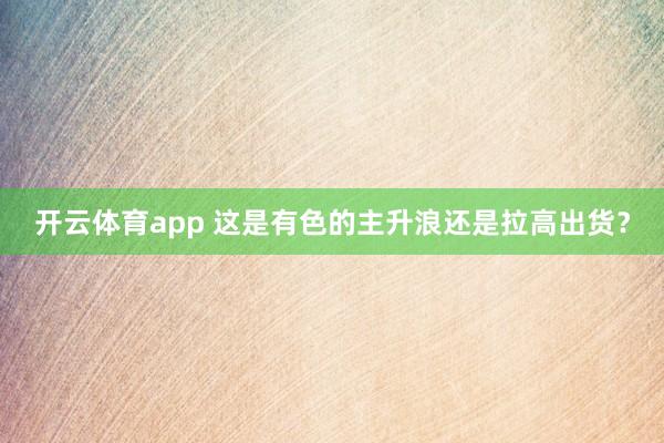 开云体育app 这是有色的主升浪还是拉高出货？