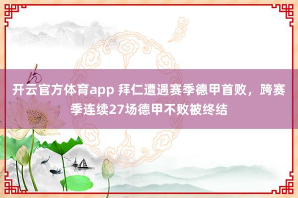 开云官方体育app 拜仁遭遇赛季德甲首败,跨赛季连续27场德甲不败被终结