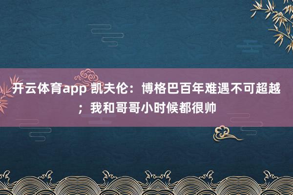 开云体育app 凯夫伦:博格巴百年难遇不可超越;我和哥哥小时候都很帅