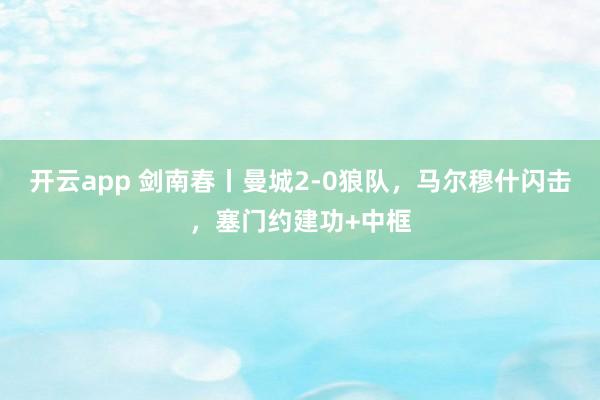 开云app 剑南春丨曼城2-0狼队,马尔穆什闪击,塞门约建功+中框