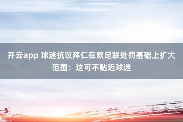 开云app 球迷抗议拜仁在欧足联处罚基础上扩大范围:这可不贴近球迷