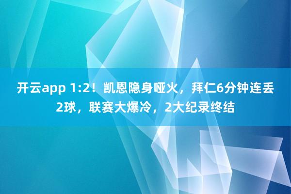 开云app 1:2！凯恩隐身哑火，拜仁6分钟连丢2球，联赛大爆冷，2大纪录终结