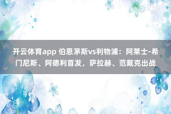 开云体育app 伯恩茅斯vs利物浦：阿莱士-希门尼斯、阿德利首发，萨拉赫、范戴克出战