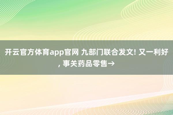 开云官方体育app官网 九部门联合发文! 又一利好, 事关药品零售→