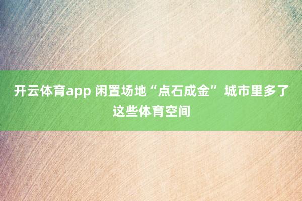 开云体育app 闲置场地“点石成金” 城市里多了这些体育空间