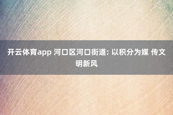 开云体育app 河口区河口街道: 以积分为媒 传文明新风