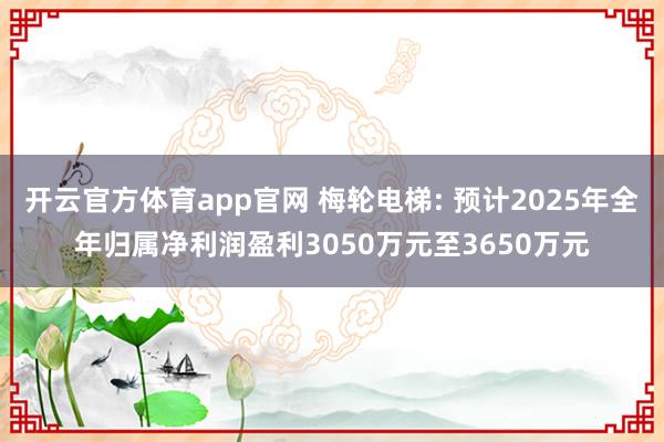 开云官方体育app官网 梅轮电梯: 预计2025年全年归属净利润盈利3050万元至3650万元