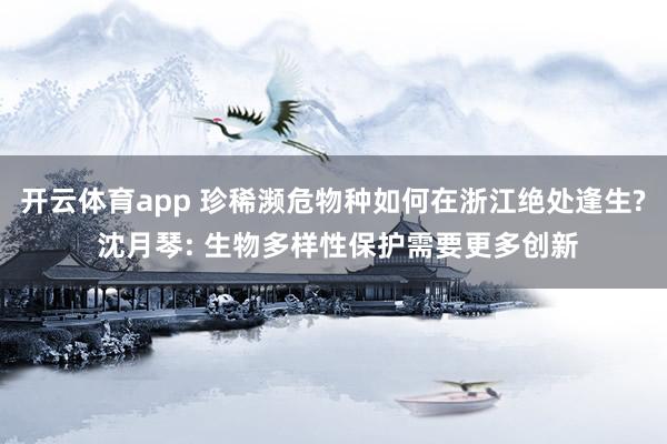 开云体育app 珍稀濒危物种如何在浙江绝处逢生? 沈月琴: 生物多样性保护需要更多创新