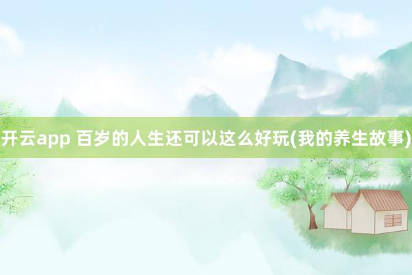 开云app 百岁的人生还可以这么好玩(我的养生故事)