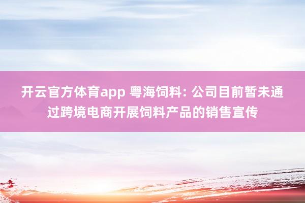 开云官方体育app 粤海饲料: 公司目前暂未通过跨境电商开展饲料产品的销售宣传