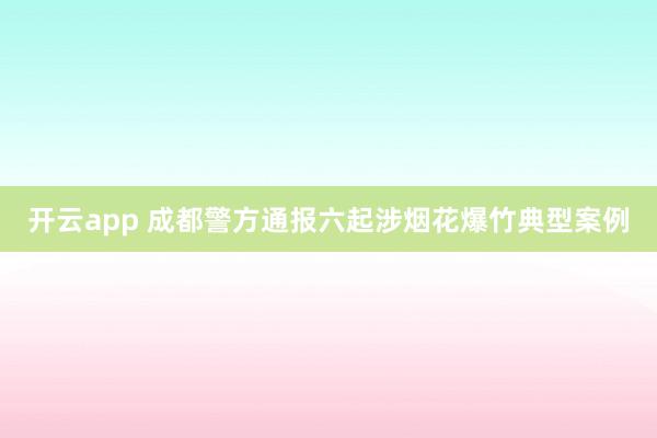 开云app 成都警方通报六起涉烟花爆竹典型案例