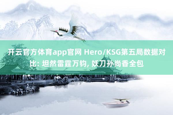 开云官方体育app官网 Hero/KSG第五局数据对比: 坦然雷霆万钧， 妖刀孙尚香全包