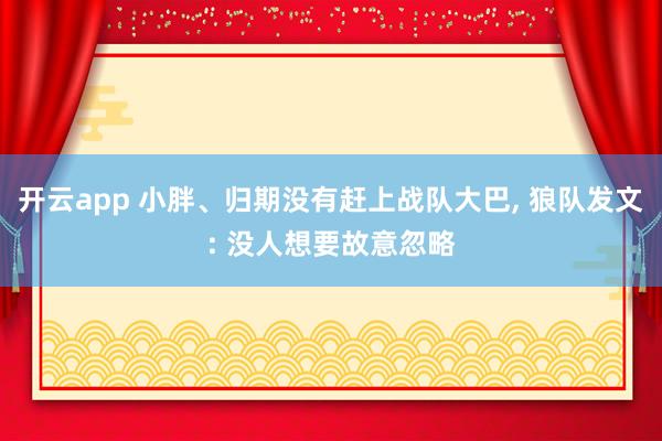 开云app 小胖、归期没有赶上战队大巴, 狼队发文: 没人想要故意忽略