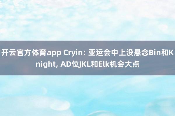 开云官方体育app Cryin: 亚运会中上没悬念Bin和Knight， AD位JKL和Elk机会大点