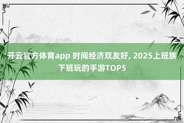 开云官方体育app 时间经济双友好， 2025上班族下班玩的手游TOP5