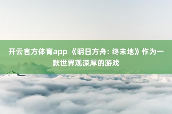 开云官方体育app 《明日方舟: 终末地》作为一款世界观深厚的游戏