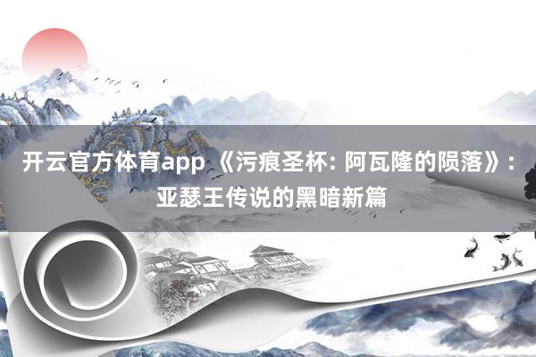 开云官方体育app 《污痕圣杯: 阿瓦隆的陨落》: 亚瑟王传说的黑暗新篇