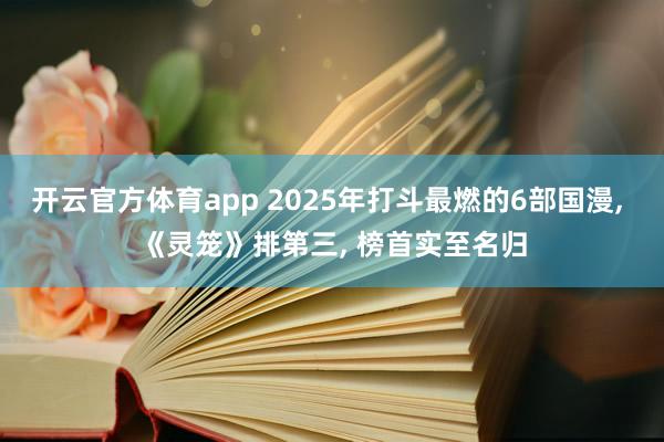 开云官方体育app 2025年打斗最燃的6部国漫, 《灵笼》排第三, 榜首实至名归