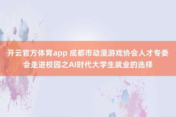 开云官方体育app 成都市动漫游戏协会人才专委会走进校园之AI时代大学生就业的选择
