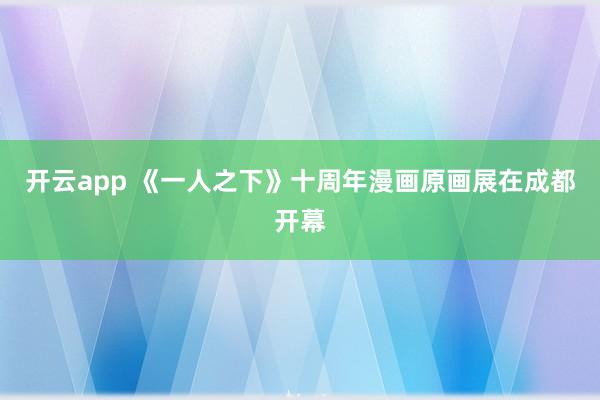 开云app 《一人之下》十周年漫画原画展在成都开幕