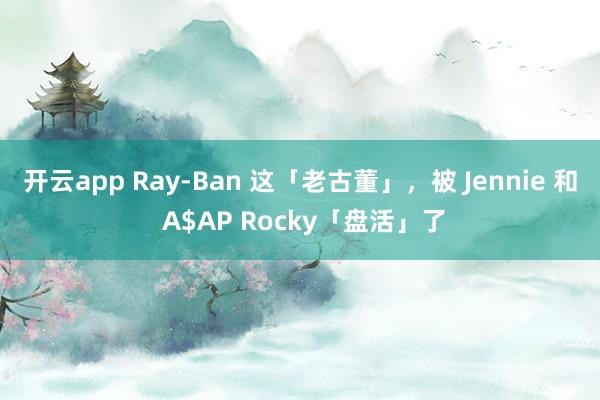开云app Ray-Ban 这「老古董」,被 Jennie 和 A$AP Rocky「盘活」了