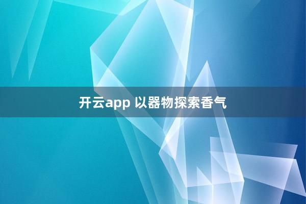 开云app 以器物探索香气