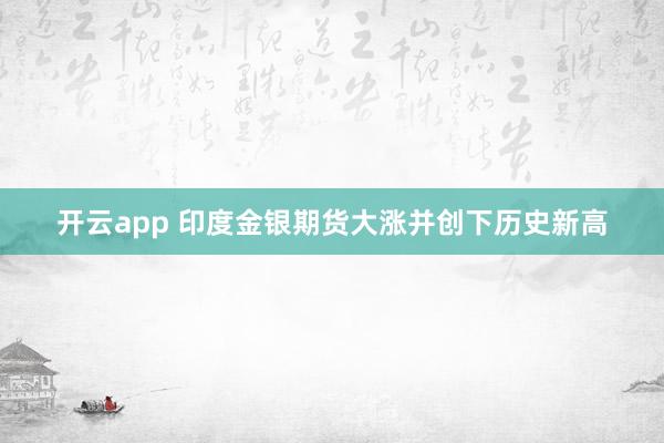 开云app 印度金银期货大涨并创下历史新高