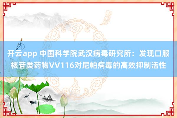 开云app 中国科学院武汉病毒研究所:发现口服核苷类药物VV116对尼帕病毒的高效抑制活性