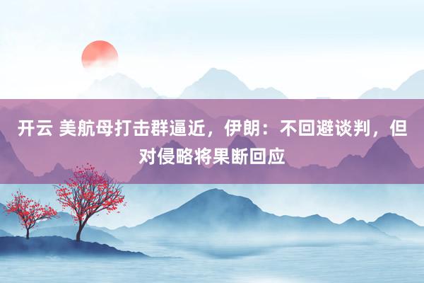 开云 美航母打击群逼近，伊朗：不回避谈判，但对侵略将果断回应